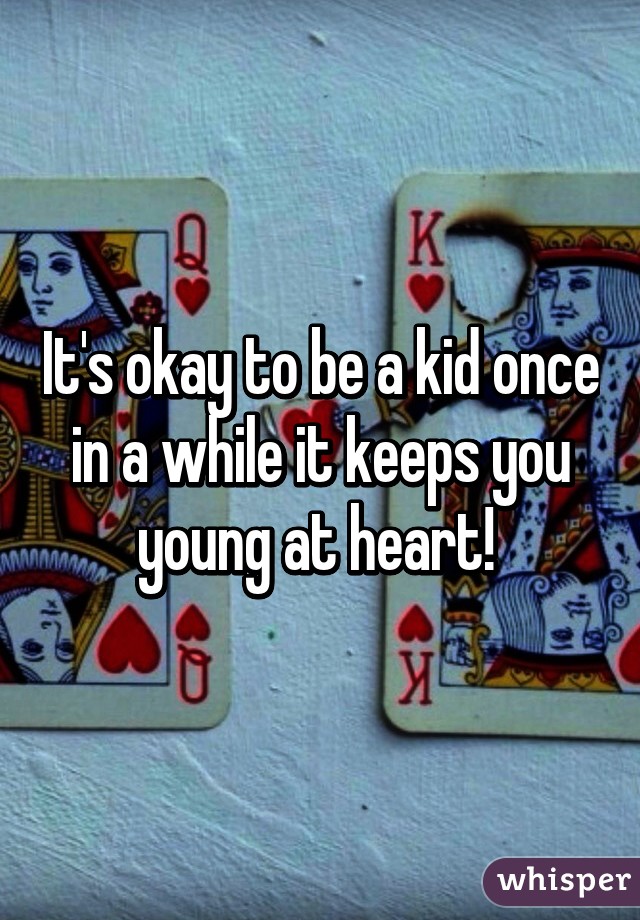 It's okay to be a kid once in a while it keeps you young at heart! 