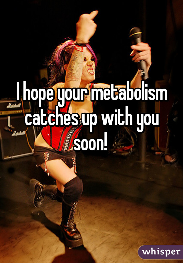 I hope your metabolism catches up with you soon! 
