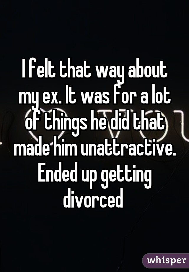 I felt that way about my ex. It was for a lot of things he did that made him unattractive. Ended up getting divorced 