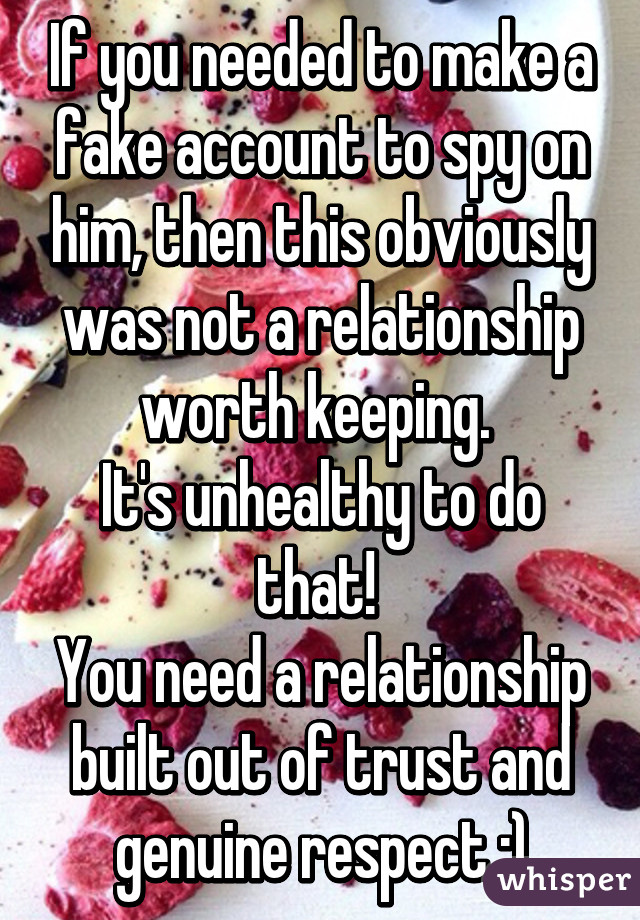If you needed to make a fake account to spy on him, then this obviously was not a relationship worth keeping. 
It's unhealthy to do that! 
You need a relationship built out of trust and genuine respect :)