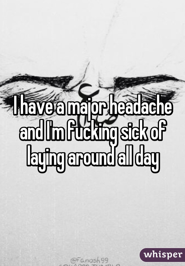 I have a major headache and I'm fucking sick of laying around all day