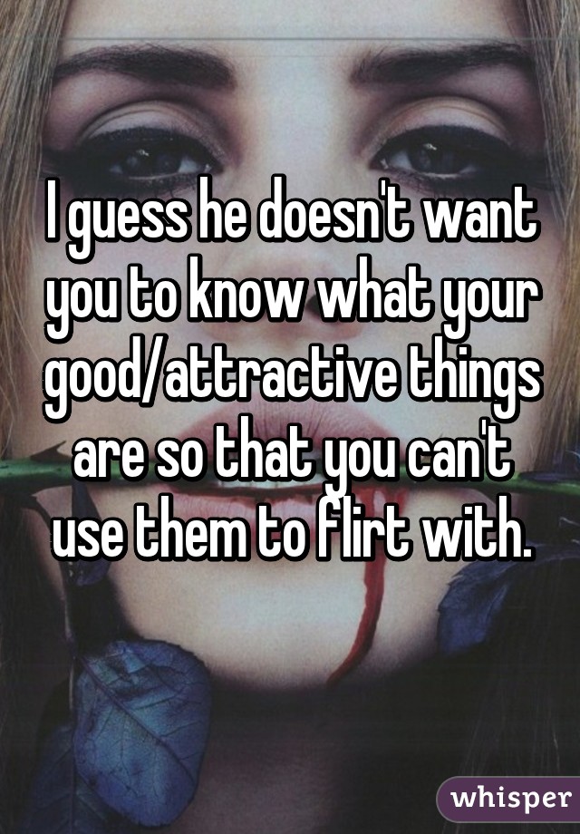 I guess he doesn't want you to know what your good/attractive things are so that you can't use them to flirt with.

