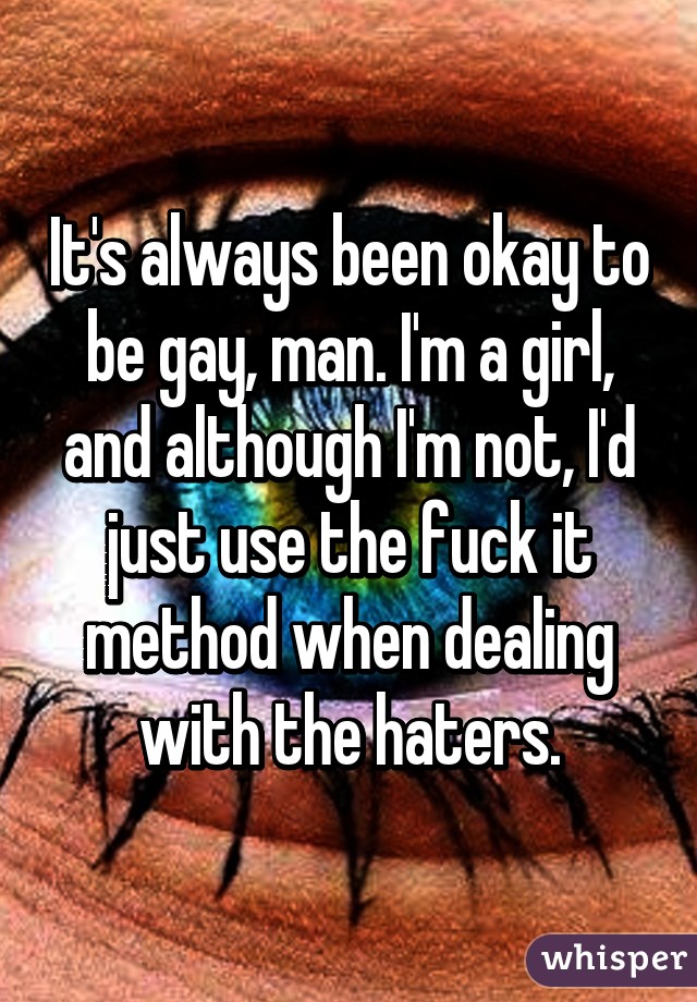 It's always been okay to be gay, man. I'm a girl, and although I'm not, I'd just use the fuck it method when dealing with the haters.