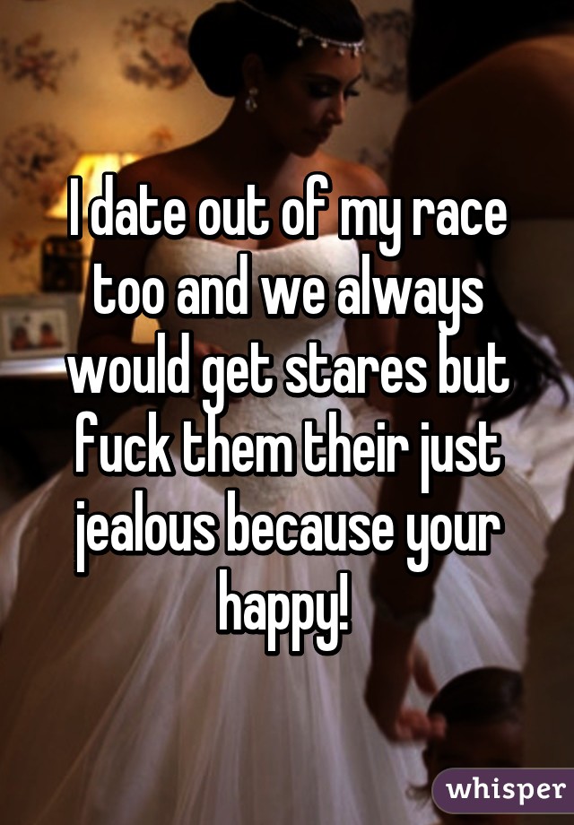 I date out of my race too and we always would get stares but fuck them their just jealous because your happy! 