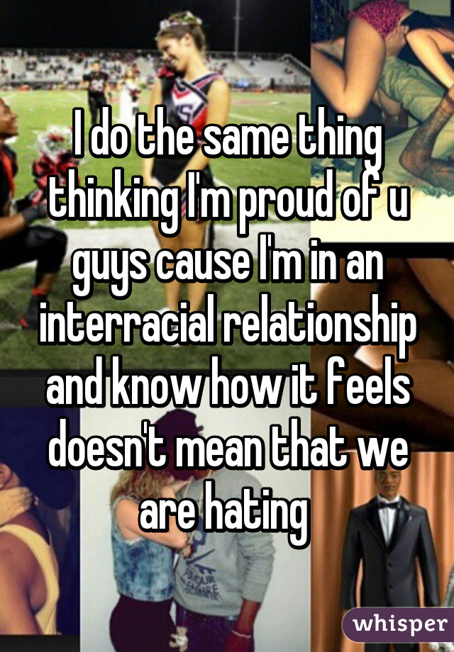 I do the same thing thinking I'm proud of u guys cause I'm in an interracial relationship and know how it feels doesn't mean that we are hating 