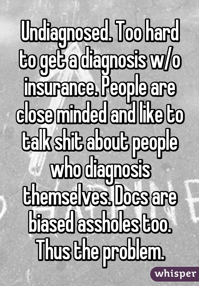 Undiagnosed. Too hard to get a diagnosis w/o insurance. People are close minded and like to talk shit about people who diagnosis themselves. Docs are biased assholes too. Thus the problem.