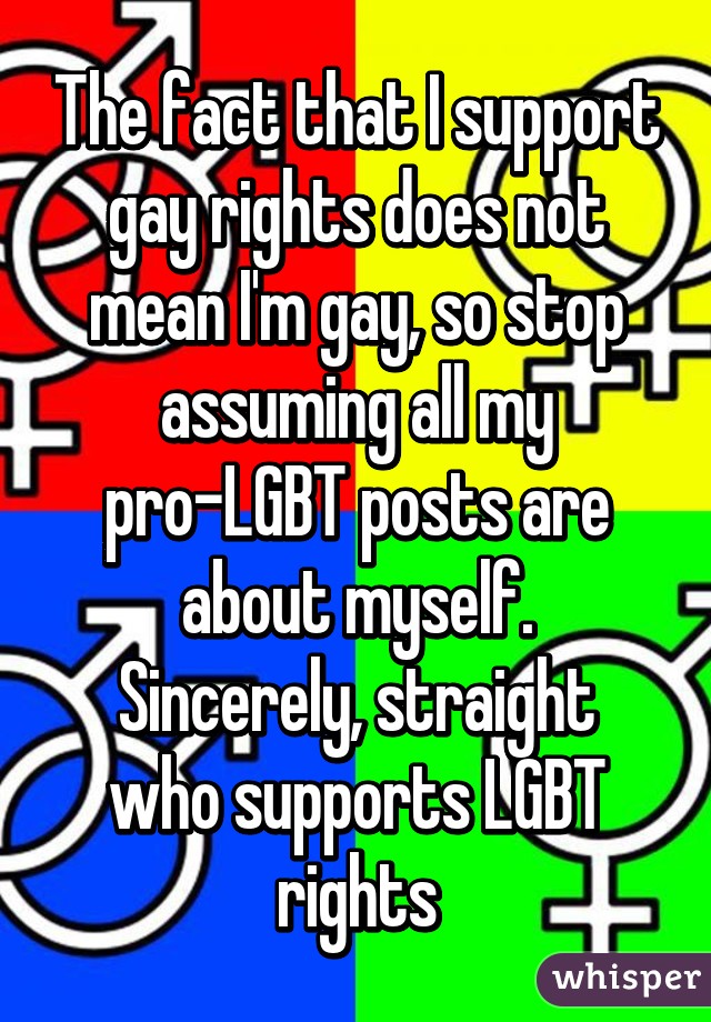 The fact that I support gay rights does not mean I'm gay, so stop assuming all my pro-LGBT posts are about myself.
Sincerely, straight who supports LGBT rights