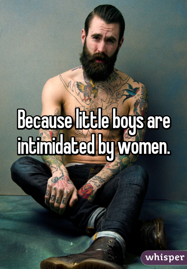 Because little boys are intimidated by women.