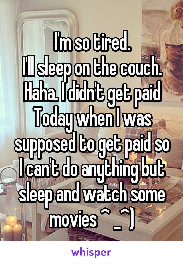 I'm so tired.
I'll sleep on the couch.
Haha. I didn't get paid
Today when I was supposed to get paid so
I can't do anything but sleep and watch some movies ^ _^)