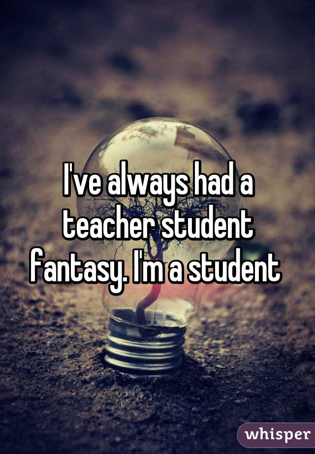I've always had a teacher student fantasy. I'm a student 