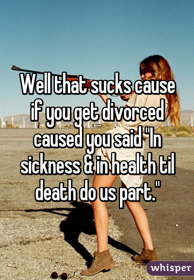 Well that sucks cause if you get divorced caused you said "In sickness & in health til death do us part."