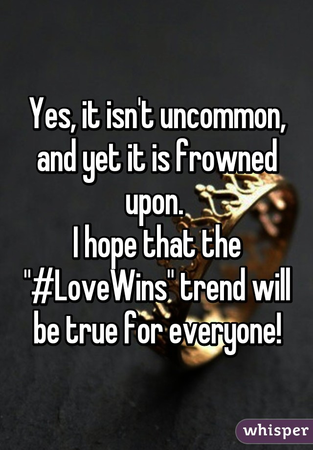 Yes, it isn't uncommon, and yet it is frowned upon. 
I hope that the "#LoveWins" trend will be true for everyone!