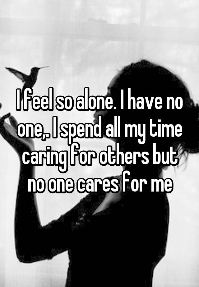 i-feel-so-alone-i-have-no-one-i-spend-all-my-time-caring-for-others