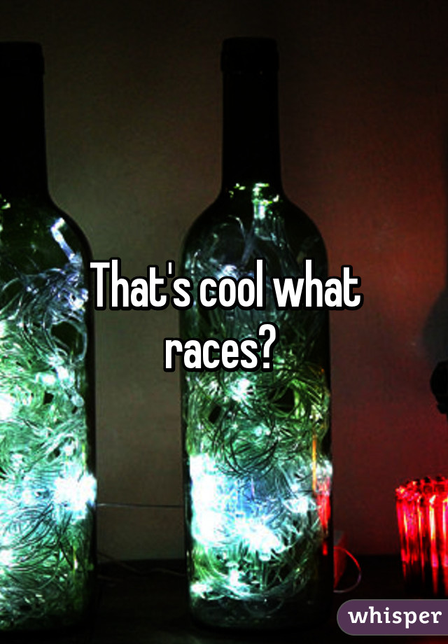 That's cool what races? 