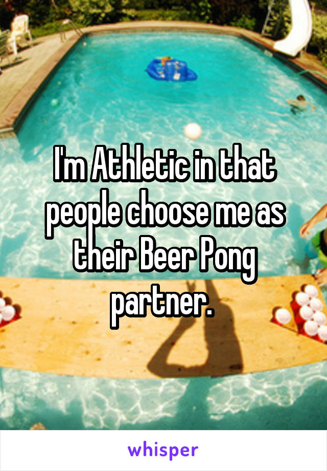 I'm Athletic in that people choose me as their Beer Pong partner. 