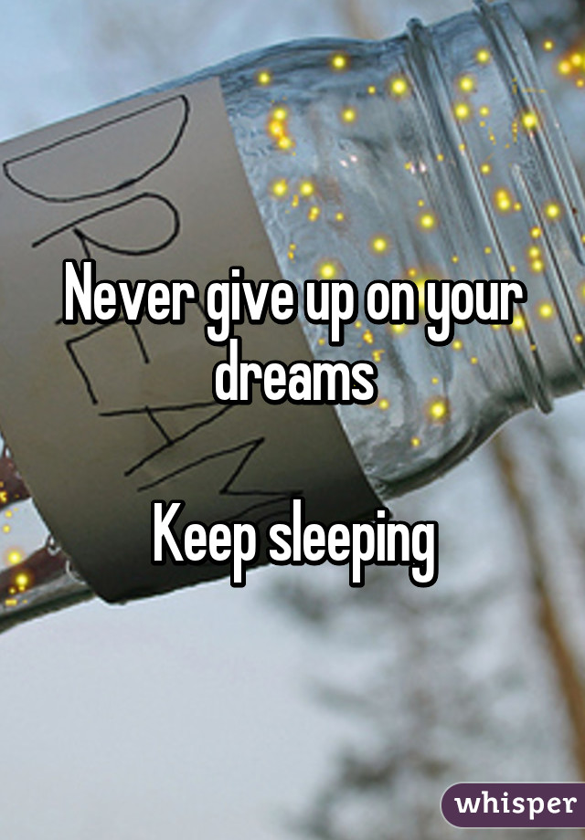 Never give up on your dreams

Keep sleeping