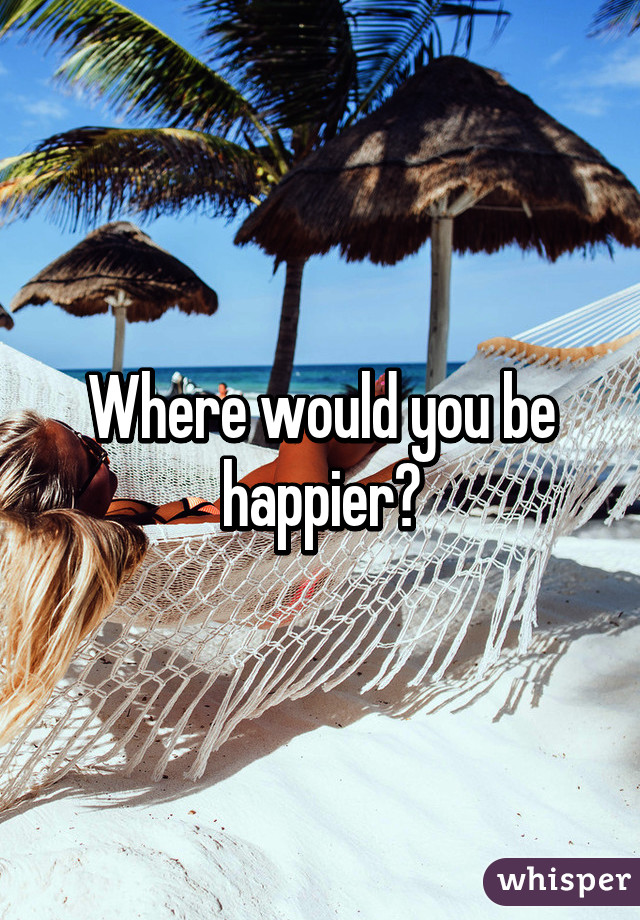 Where would you be happier?