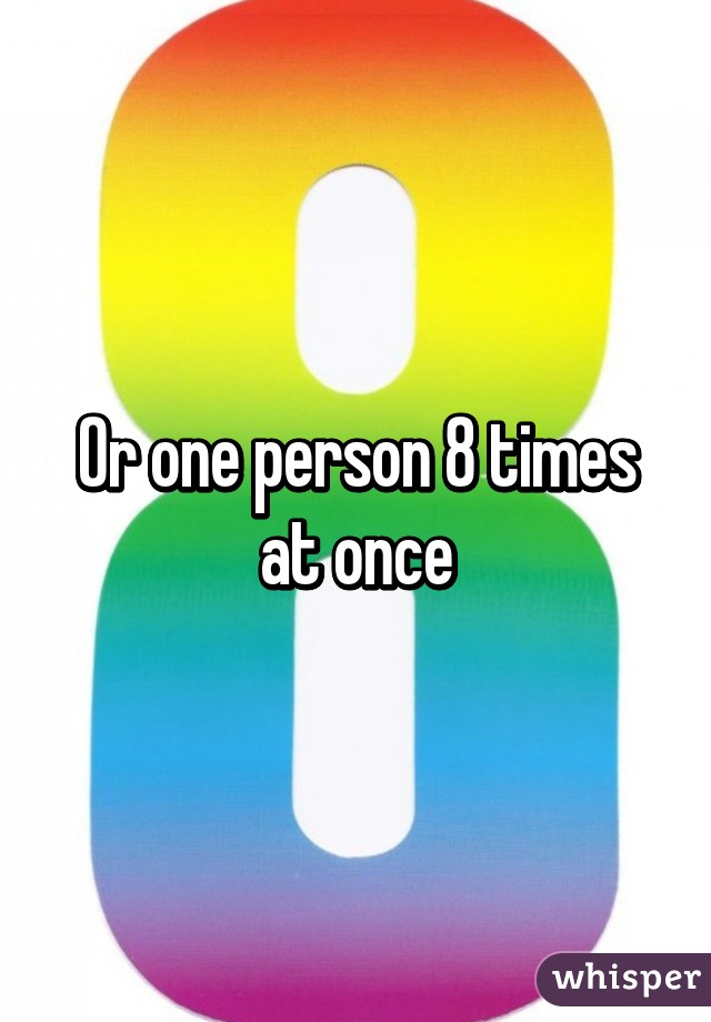 Or one person 8 times at once