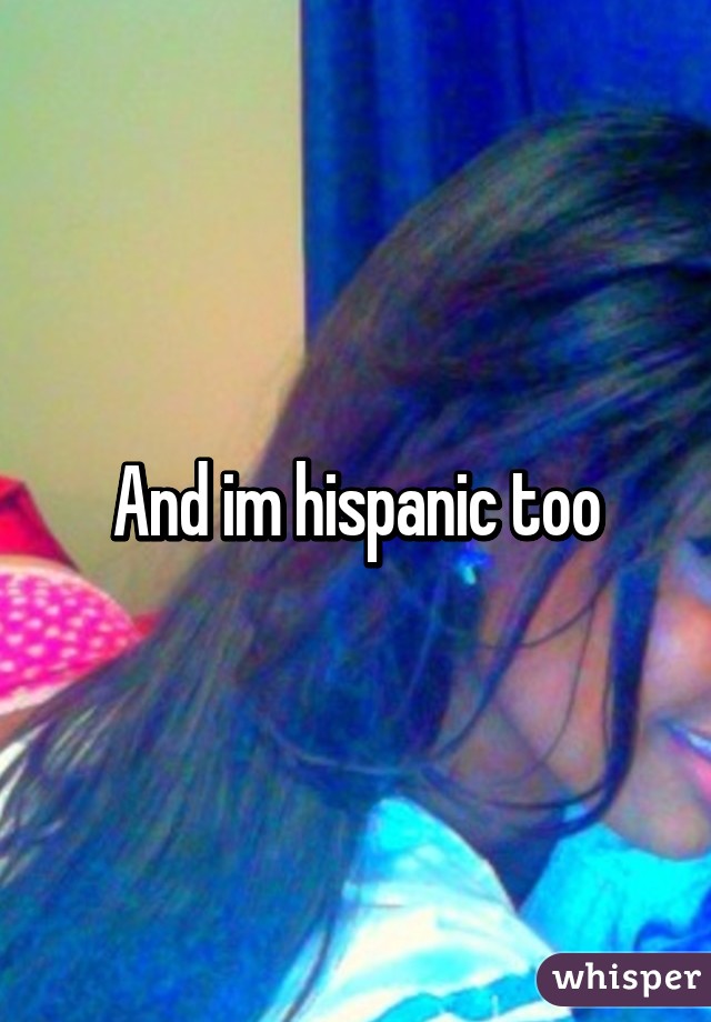 And im hispanic too