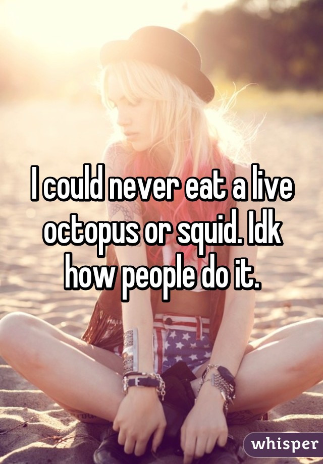 I could never eat a live octopus or squid. Idk how people do it.