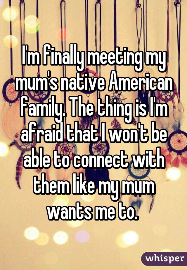 I'm finally meeting my mum's native American family. The thing is I'm afraid that I won't be able to connect with them like my mum wants me to. 