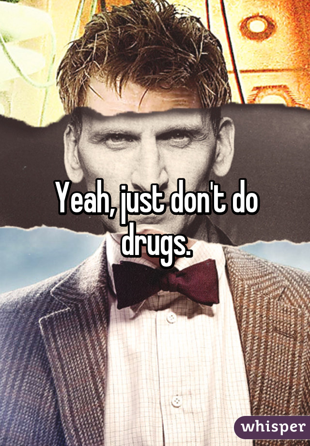 Yeah, just don't do drugs.