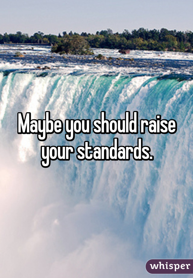 Maybe you should raise your standards.