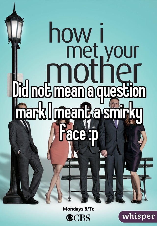 Did not mean a question mark I meant a smirky face :p