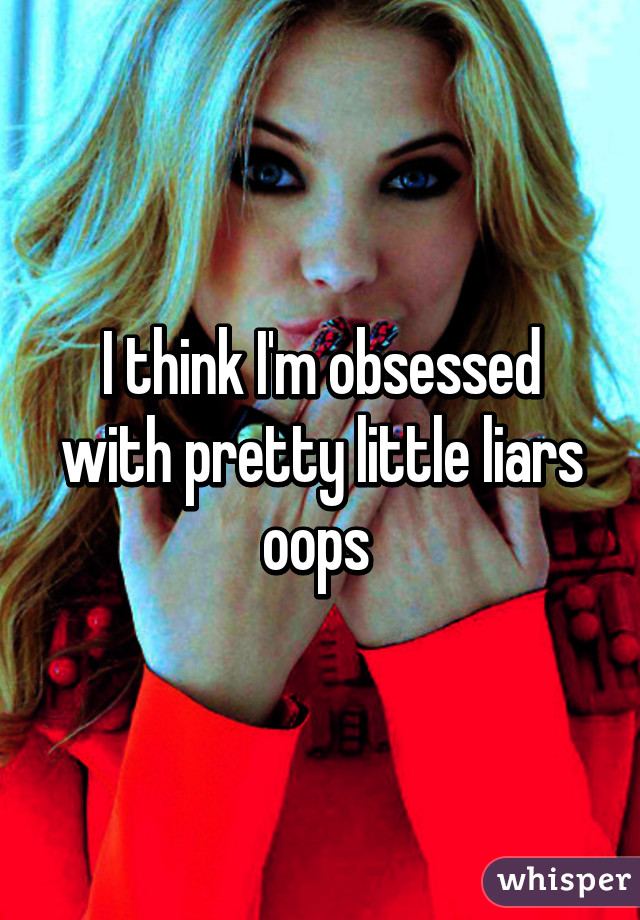 I think I'm obsessed with pretty little liars oops 