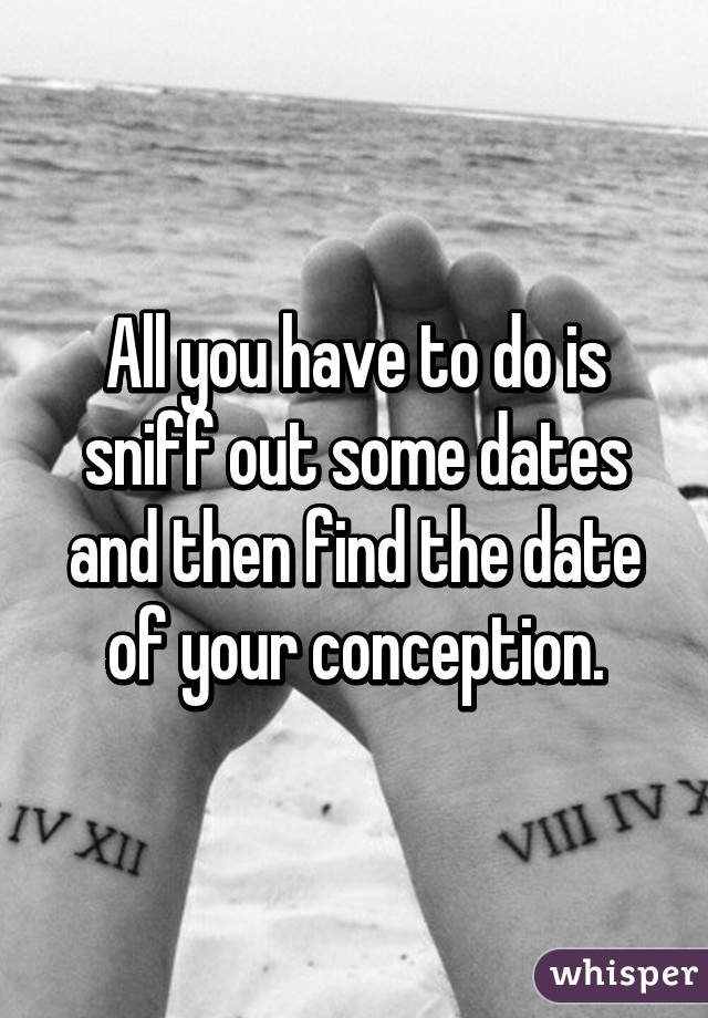 All you have to do is sniff out some dates and then find the date of your conception.