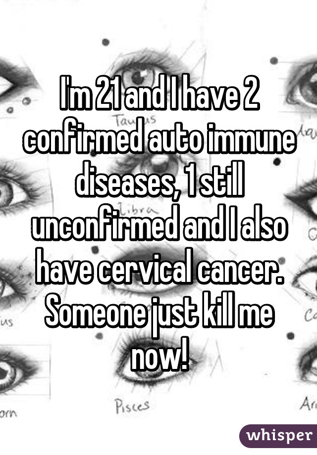 I'm 21 and I have 2 confirmed auto immune diseases, 1 still unconfirmed and I also have cervical cancer. Someone just kill me now!