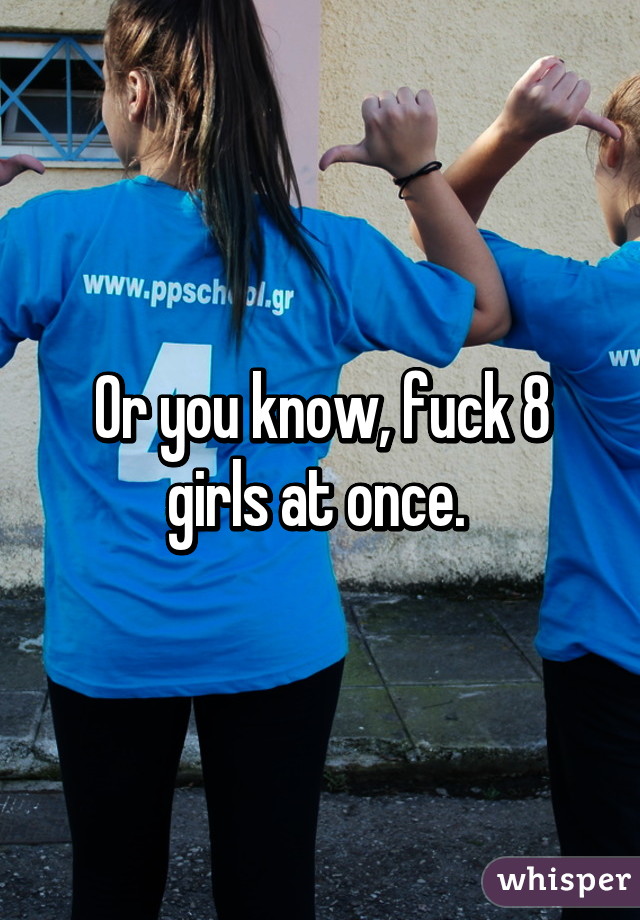 Or you know, fuck 8 girls at once. 