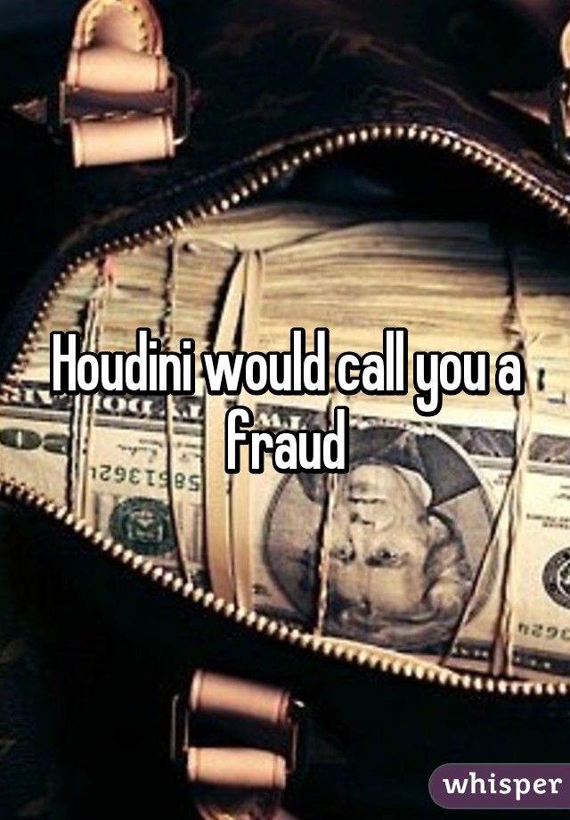 Houdini would call you a fraud