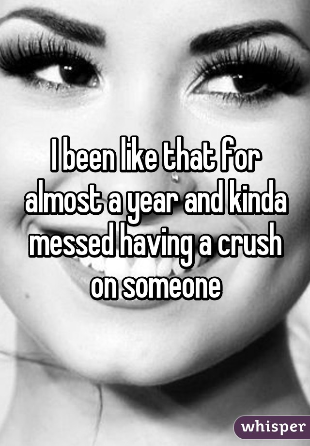 I been like that for almost a year and kinda messed having a crush on someone