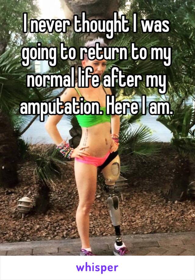  I never thought I was going to return to my normal life after my amputation. Here I am.