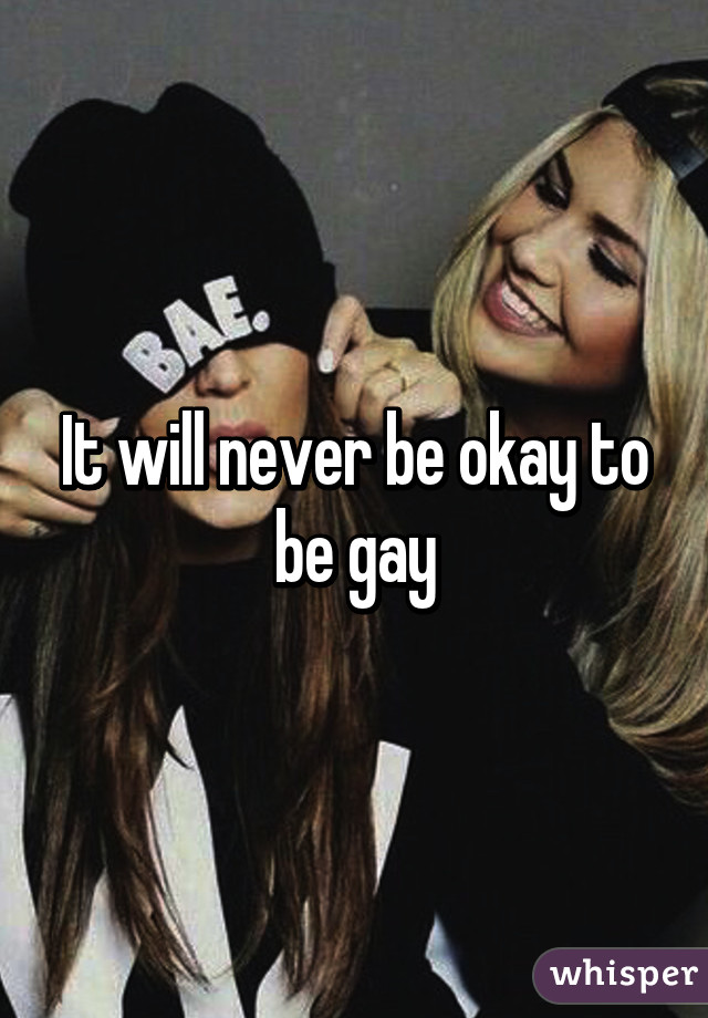 It will never be okay to be gay