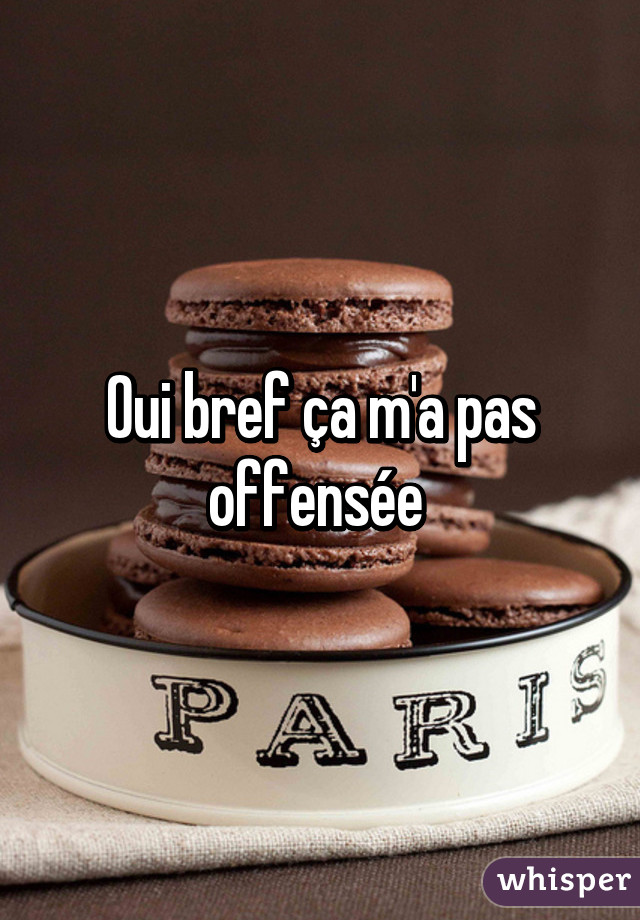 Oui bref ça m'a pas offensée 