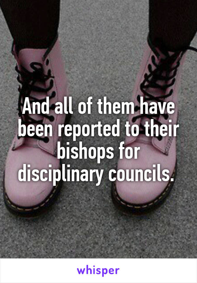 And all of them have been reported to their bishops for disciplinary councils. 