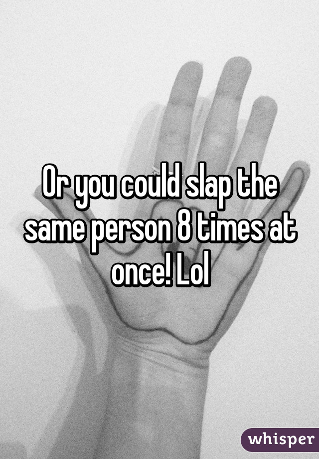 Or you could slap the same person 8 times at once! Lol