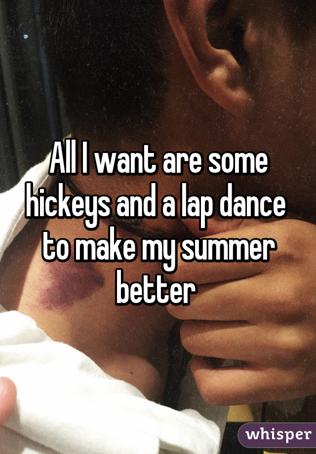 All I want are some hickeys and a lap dance  to make my summer better 