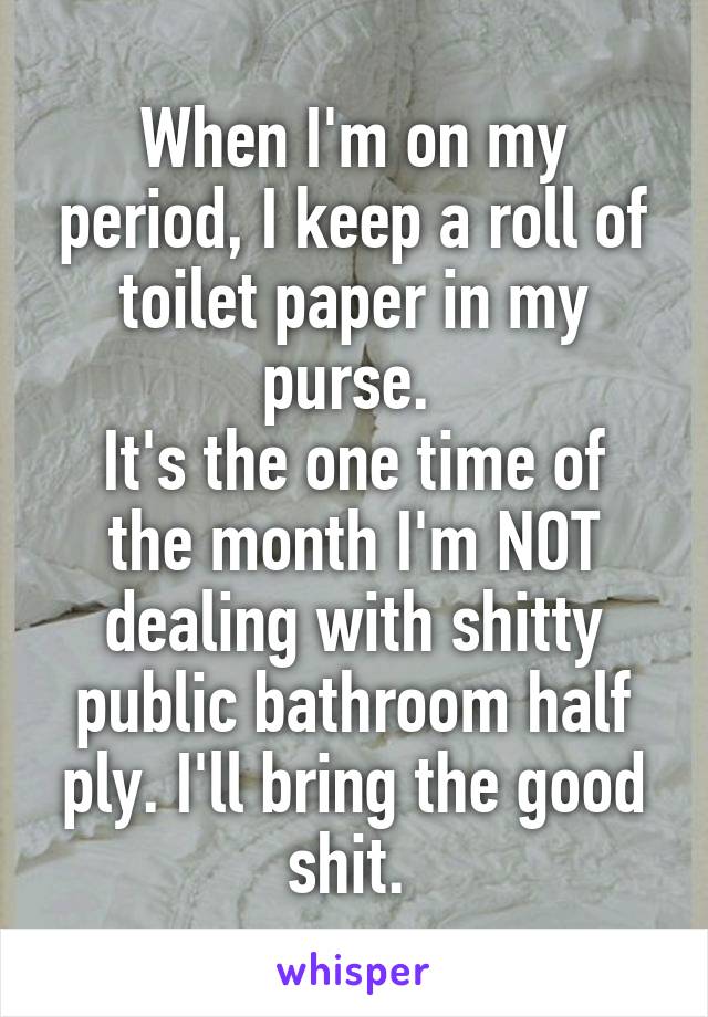 When I'm on my period, I keep a roll of toilet paper in my purse. 
It's the one time of the month I'm NOT dealing with shitty public bathroom half ply. I'll bring the good shit. 