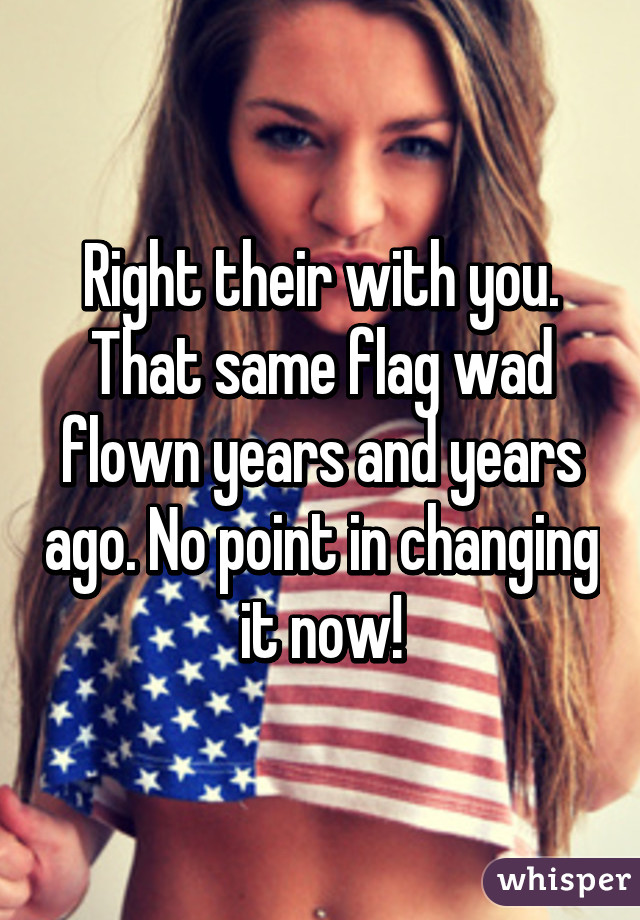 Right their with you. That same flag wad flown years and years ago. No point in changing it now!