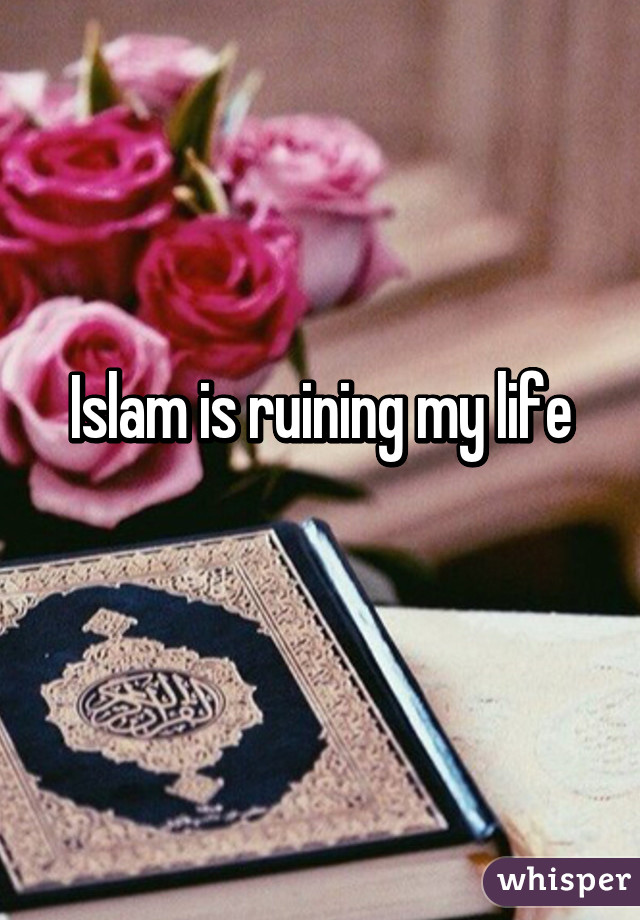 Islam is ruining my life
