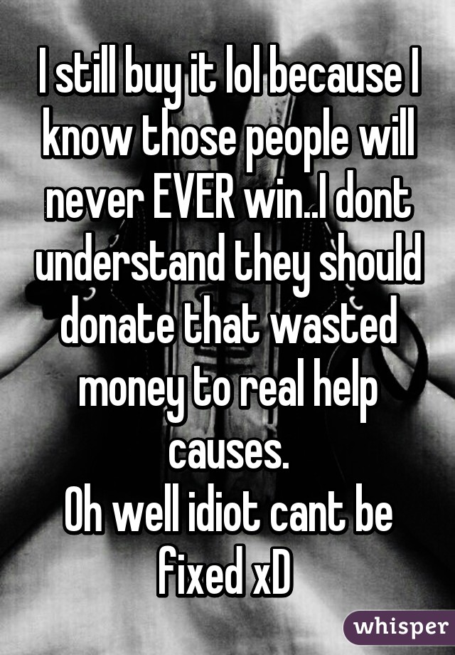 I still buy it lol because I know those people will never EVER win..I dont understand they should donate that wasted money to real help causes.
Oh well idiot cant be fixed xD 