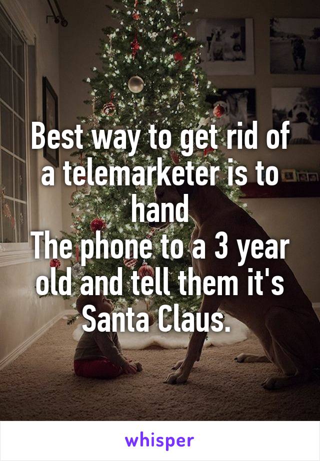 Best way to get rid of a telemarketer is to hand
The phone to a 3 year old and tell them it's Santa Claus. 