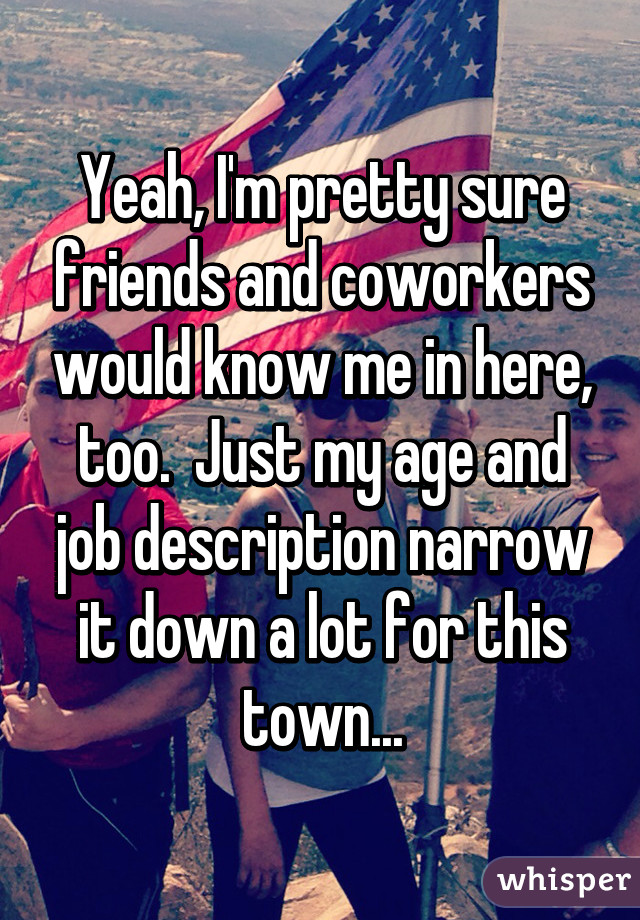 Yeah, I'm pretty sure friends and coworkers would know me in here, too.  Just my age and job description narrow it down a lot for this town...