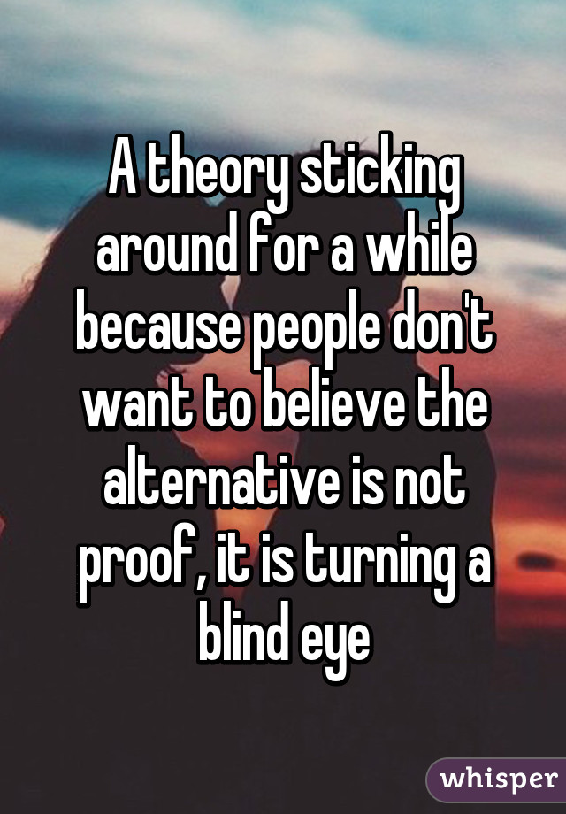 A theory sticking around for a while because people don't want to believe the alternative is not proof, it is turning a blind eye