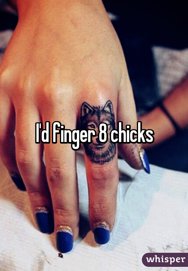 I'd finger 8 chicks