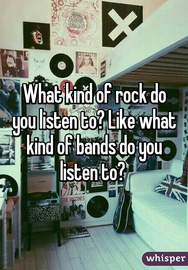 What kind of rock do you listen to? Like what kind of bands do you listen to? 