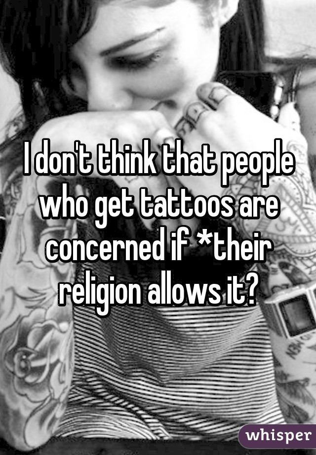 I don't think that people who get tattoos are concerned if *their religion allows it😂